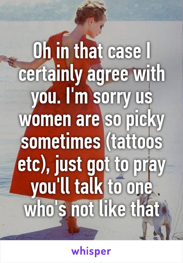 Oh in that case I certainly agree with you. I'm sorry us women are so picky sometimes (tattoos etc), just got to pray you'll talk to one who's not like that