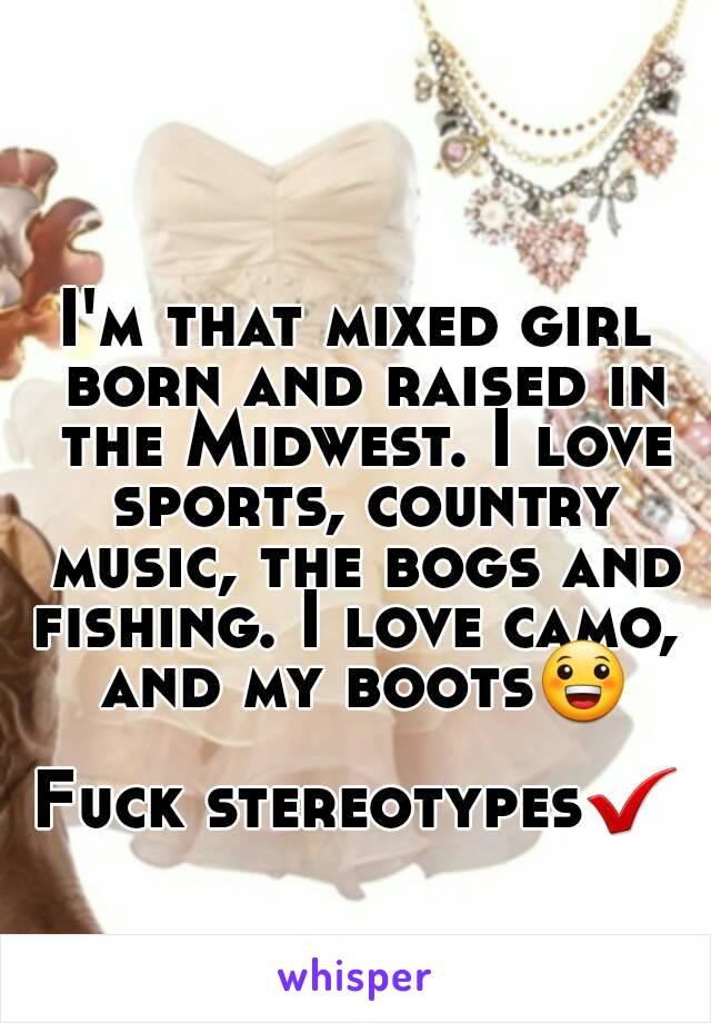 I'm that mixed girl born and raised in the Midwest. I love sports, country music, the bogs and fishing. I love camo,  and my boots😀

Fuck stereotypes✔