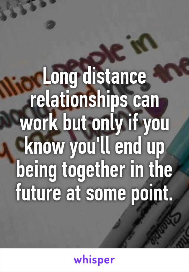 Long distance relationships can work but only if you know you'll end up being together in the future at some point.