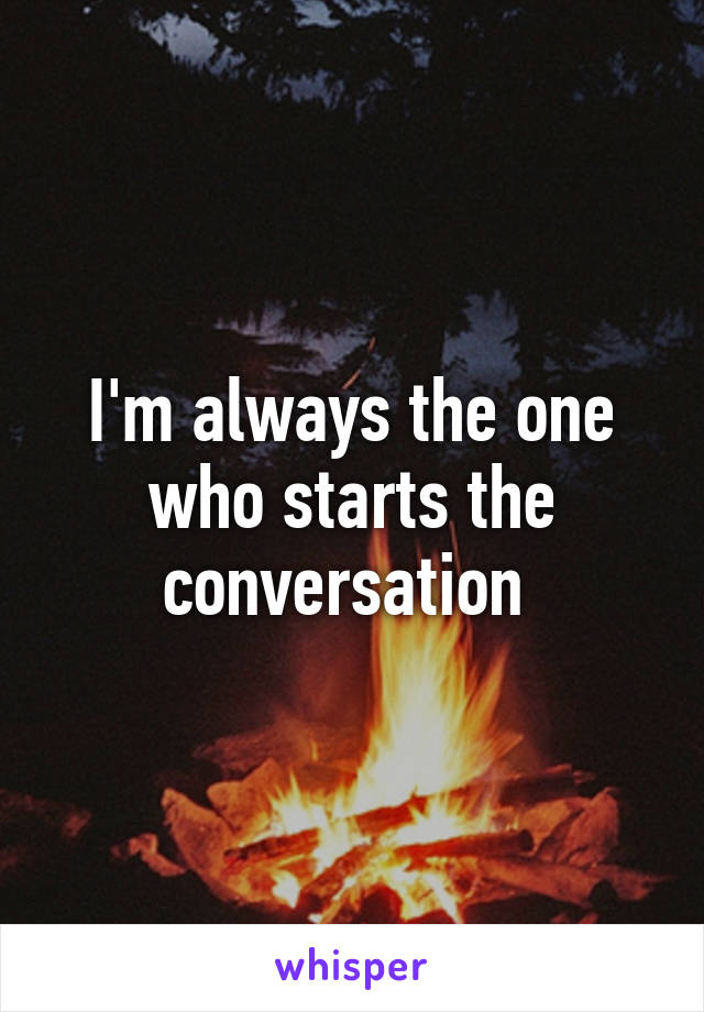 I'm always the one who starts the conversation 