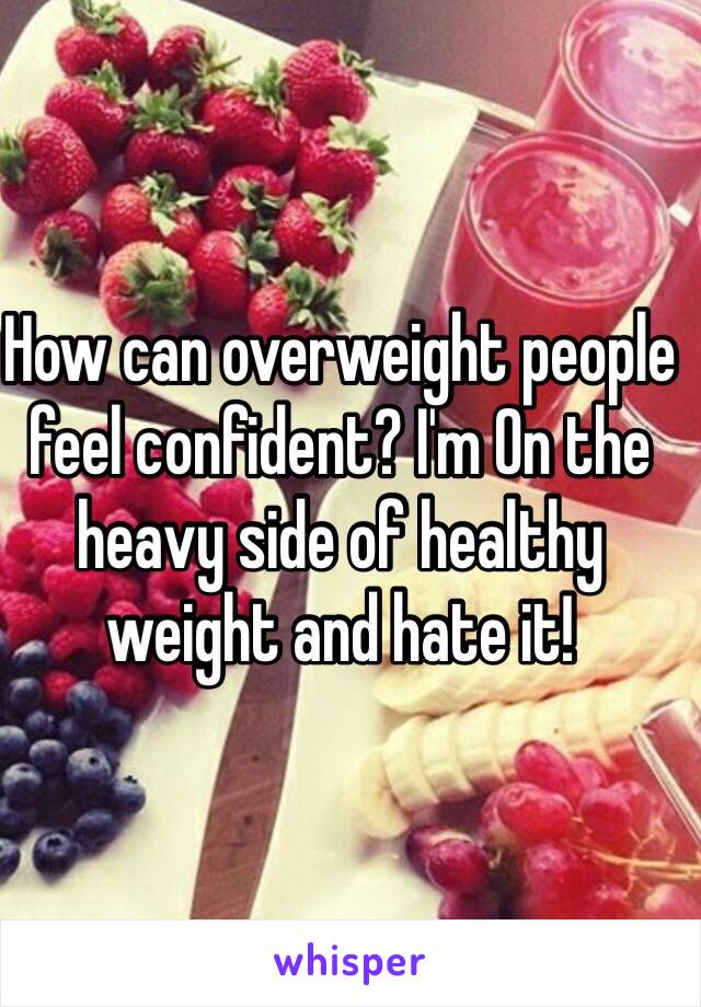 How can overweight people feel confident? I'm On the heavy side of healthy weight and hate it! 