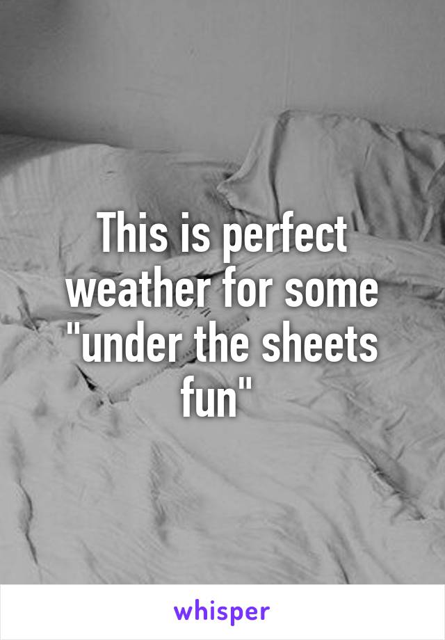 This is perfect weather for some "under the sheets fun" 