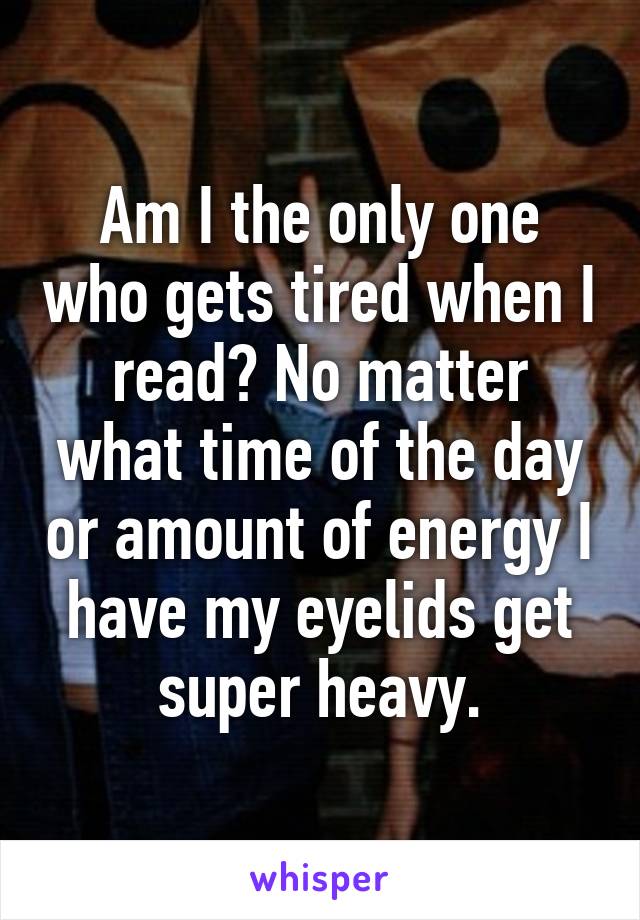 Am I the only one who gets tired when I read? No matter what time of the day or amount of energy I have my eyelids get super heavy.