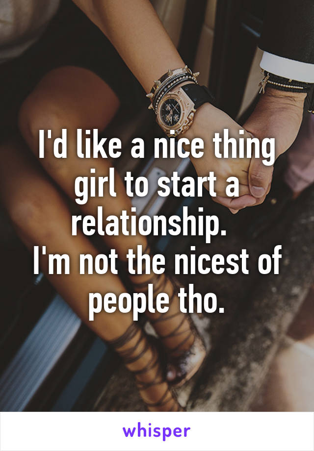 I'd like a nice thing girl to start a relationship.  
I'm not the nicest of people tho.