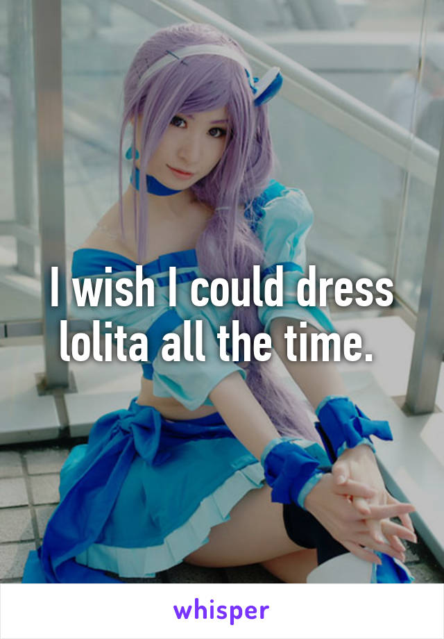 I wish I could dress lolita all the time. 