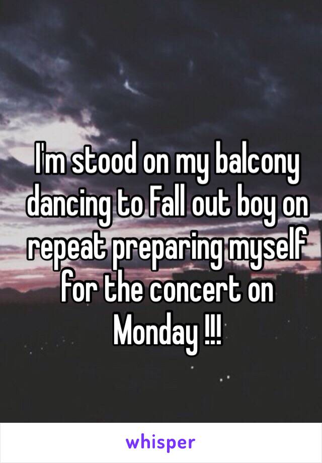 I'm stood on my balcony dancing to Fall out boy on repeat preparing myself for the concert on Monday !!! 