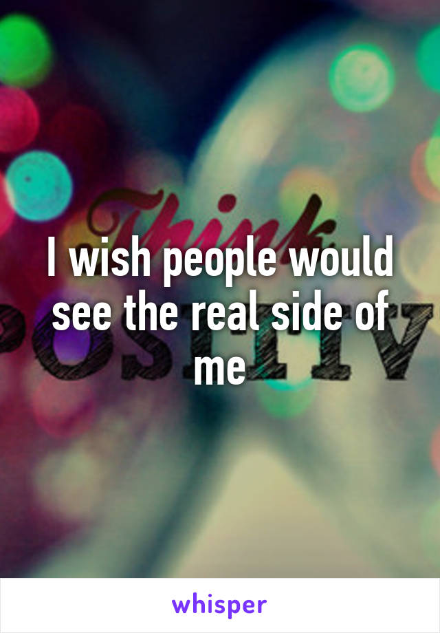 I wish people would see the real side of me