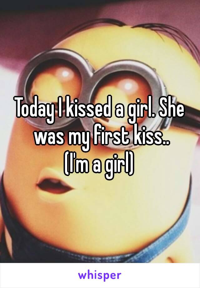 Today I kissed a girl. She was my first kiss..
(I'm a girl)