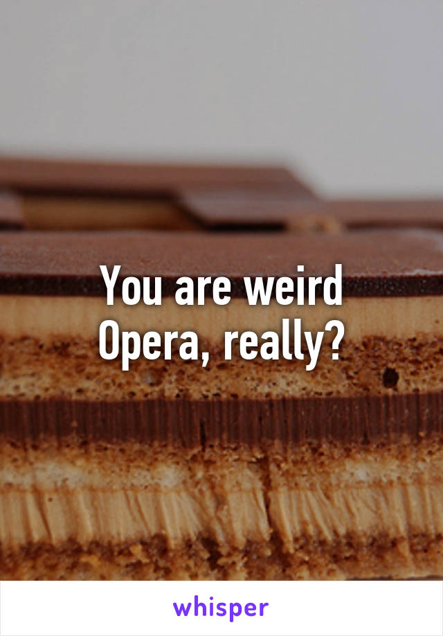 You are weird
Opera, really?