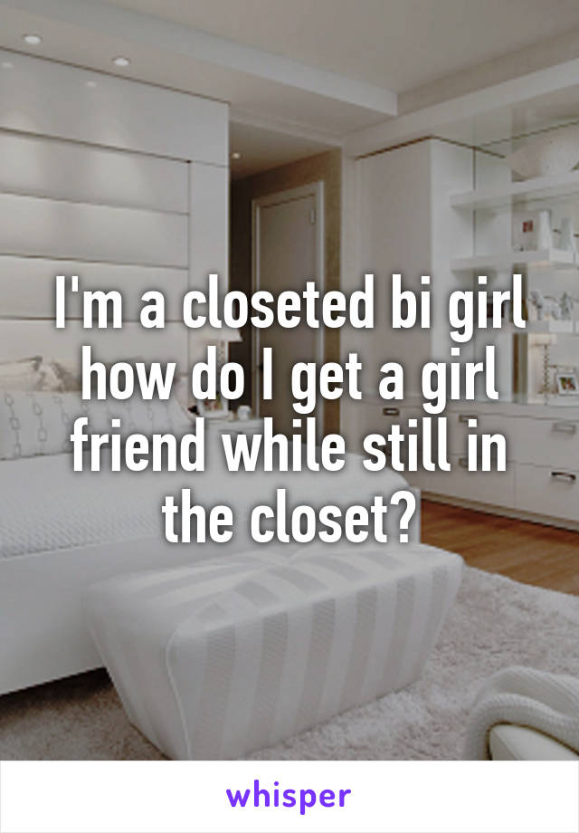 I'm a closeted bi girl how do I get a girl friend while still in the closet?