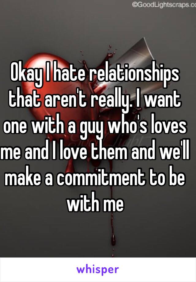 Okay I hate relationships that aren't really. I want one with a guy who's loves me and I love them and we'll make a commitment to be with me   