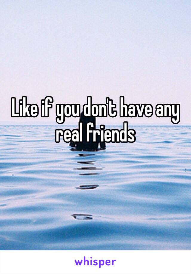 Like if you don't have any real friends
