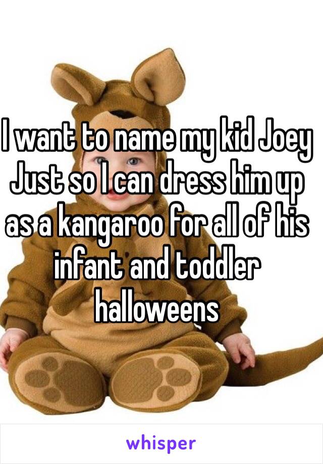 I want to name my kid Joey
Just so I can dress him up as a kangaroo for all of his infant and toddler halloweens