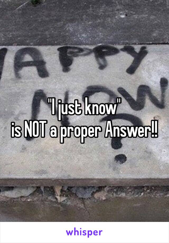 "I just know" 
is NOT a proper Answer!!