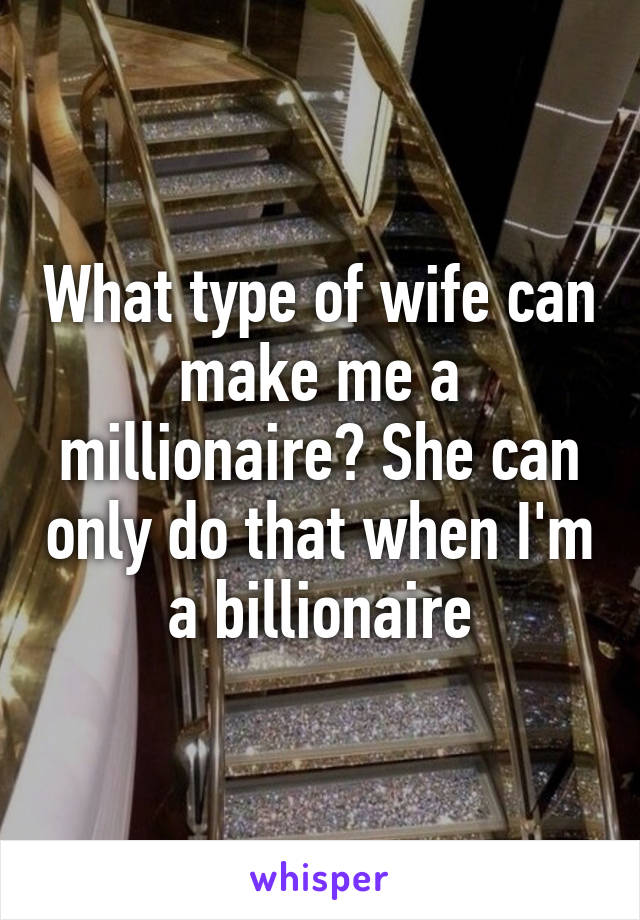 What type of wife can make me a millionaire? She can only do that when I'm a billionaire