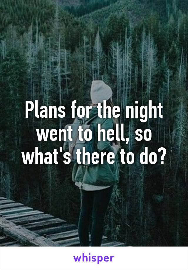 Plans for the night went to hell, so what's there to do?