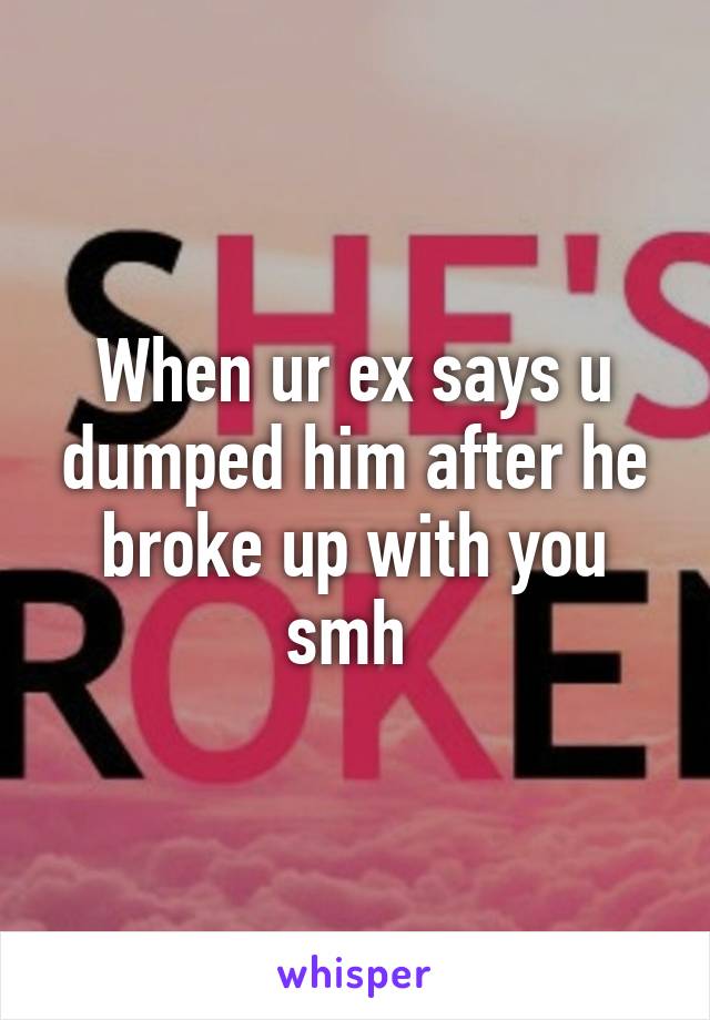 When ur ex says u dumped him after he broke up with you smh 