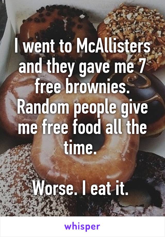 I went to McAllisters and they gave me 7 free brownies. Random people give me free food all the time. 

Worse. I eat it. 