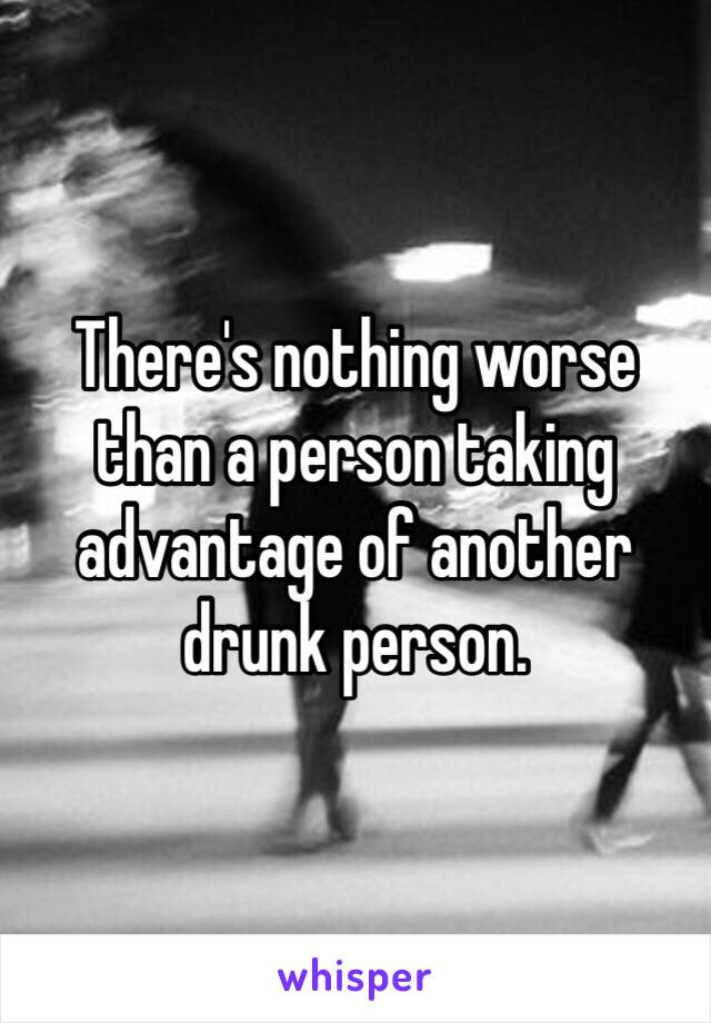 There's nothing worse than a person taking advantage of another drunk person. 