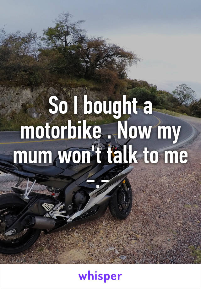 So I bought a motorbike . Now my mum won't talk to me -.- 