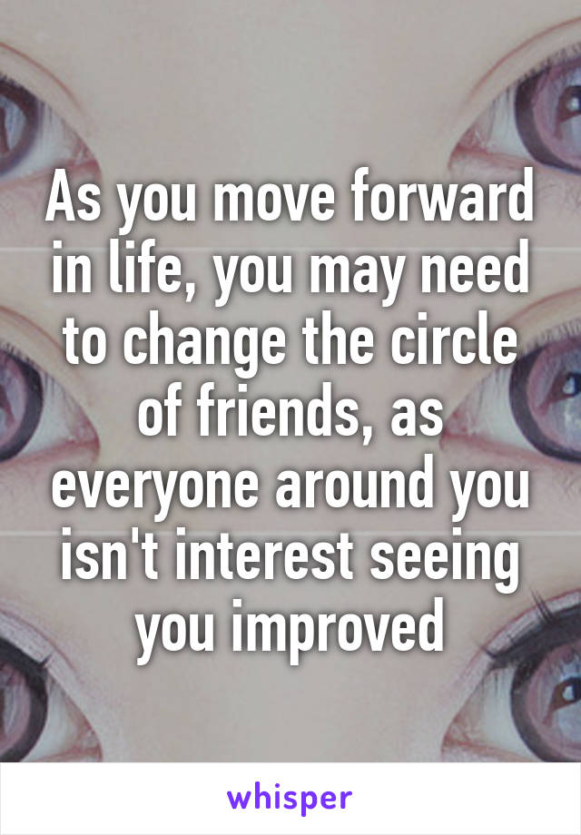 As you move forward in life, you may need to change the circle of friends, as everyone around you isn't interest seeing you improved