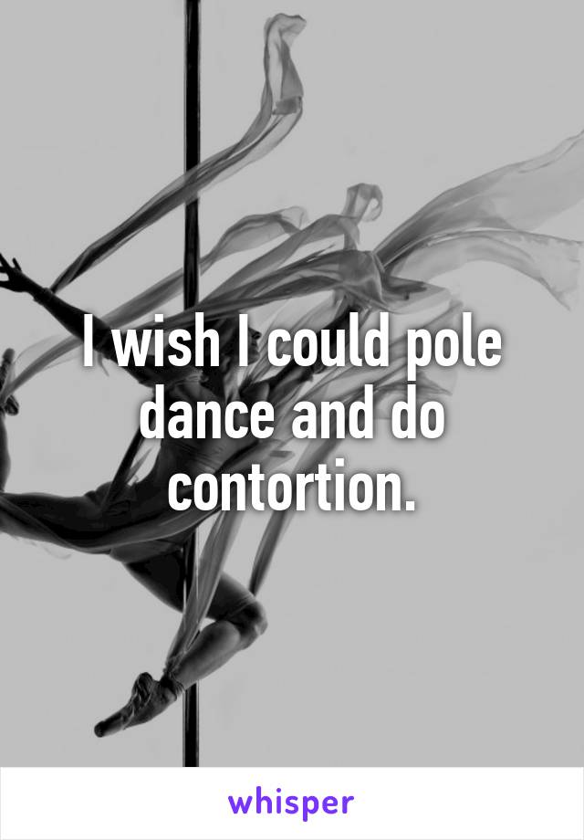 I wish I could pole dance and do contortion.