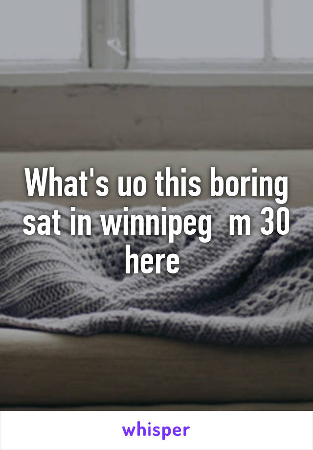 What's uo this boring sat in winnipeg  m 30 here 