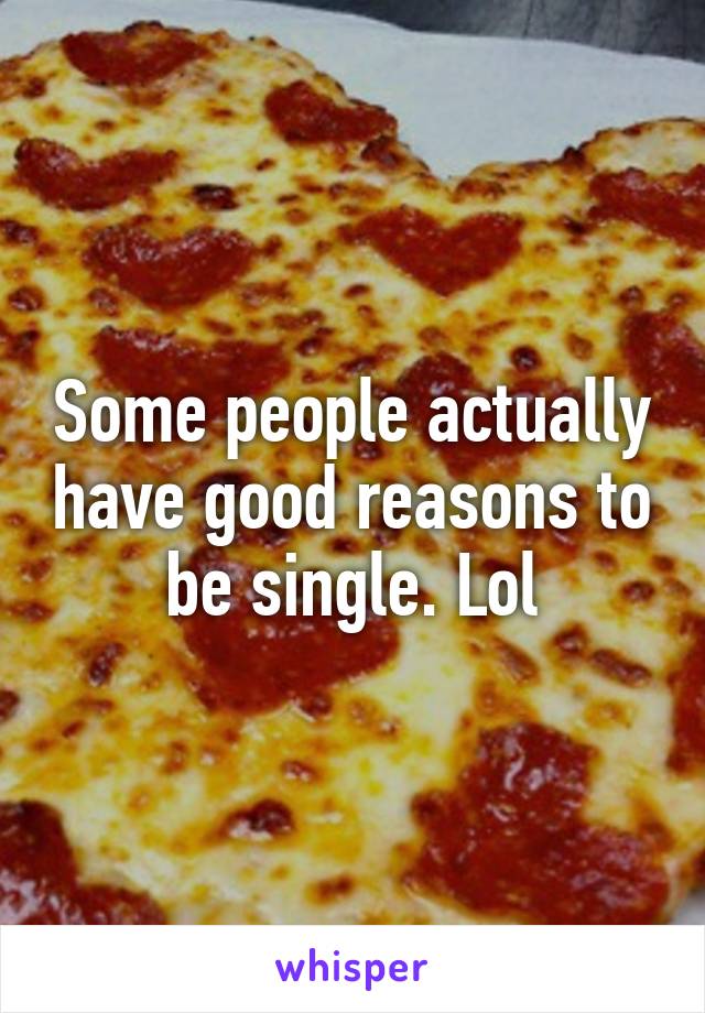 Some people actually have good reasons to be single. Lol