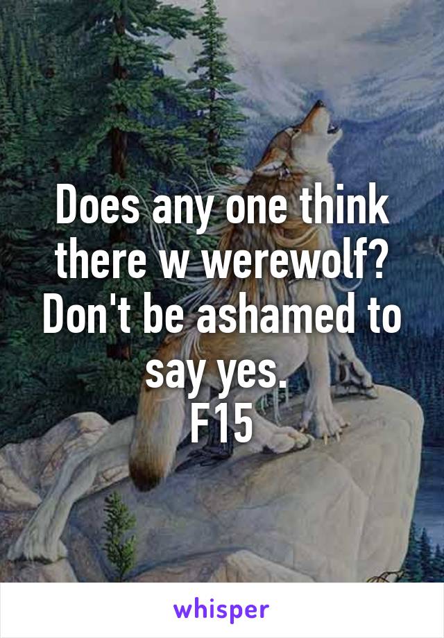 Does any one think there w werewolf? Don't be ashamed to say yes. 
F15