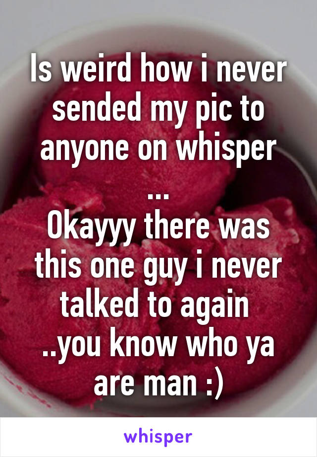 Is weird how i never sended my pic to anyone on whisper
...
Okayyy there was this one guy i never talked to again 
..you know who ya are man :)