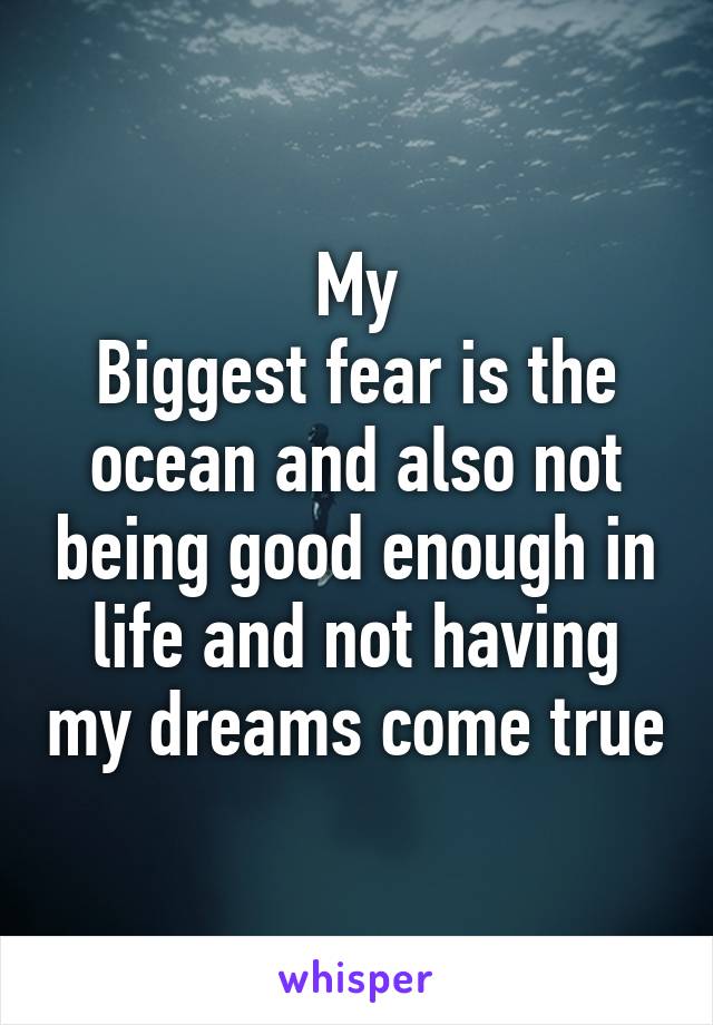 My
Biggest fear is the ocean and also not being good enough in life and not having my dreams come true