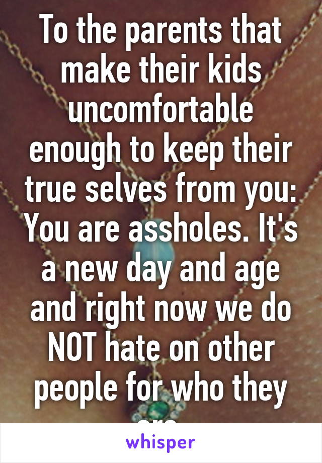 To the parents that make their kids uncomfortable enough to keep their true selves from you: You are assholes. It's a new day and age and right now we do NOT hate on other people for who they are.