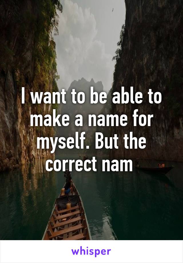 I want to be able to make a name for myself. But the correct nam 