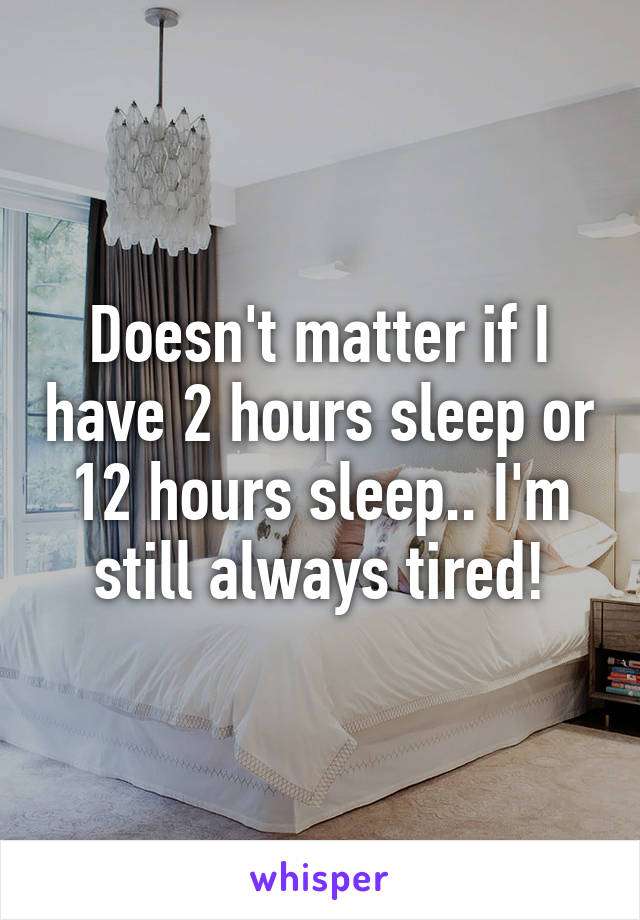 Doesn't matter if I have 2 hours sleep or 12 hours sleep.. I'm still always tired!