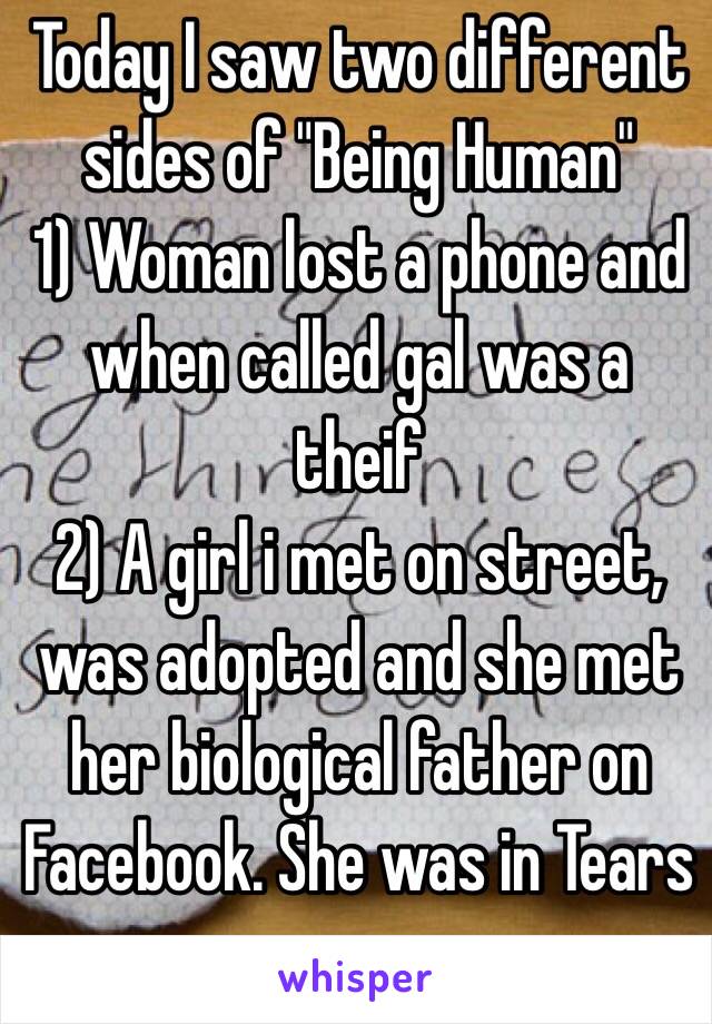 Today I saw two different sides of "Being Human"
1) Woman lost a phone and when called gal was a theif
2) A girl i met on street, was adopted and she met her biological father on Facebook. She was in Tears