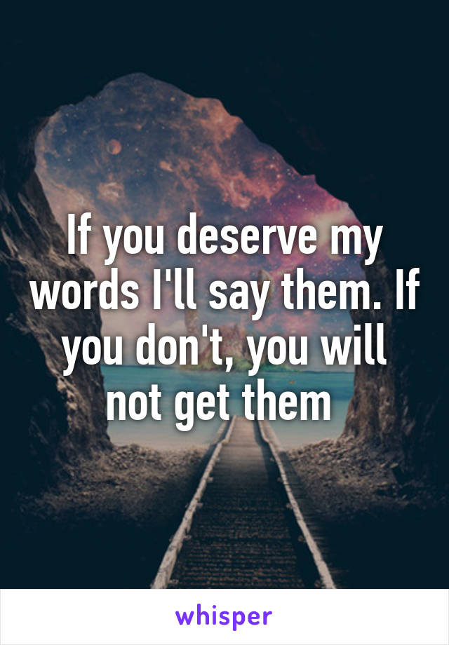 If you deserve my words I'll say them. If you don't, you will not get them 