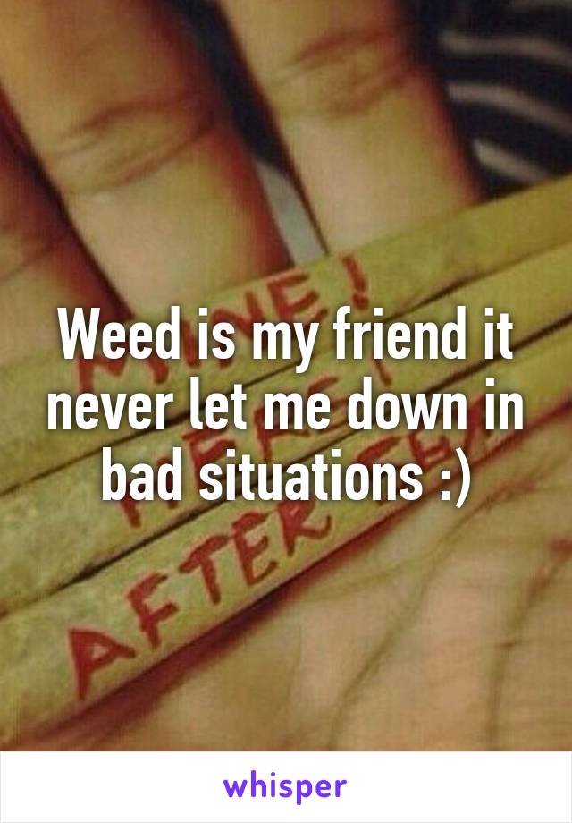 Weed is my friend it never let me down in bad situations :)