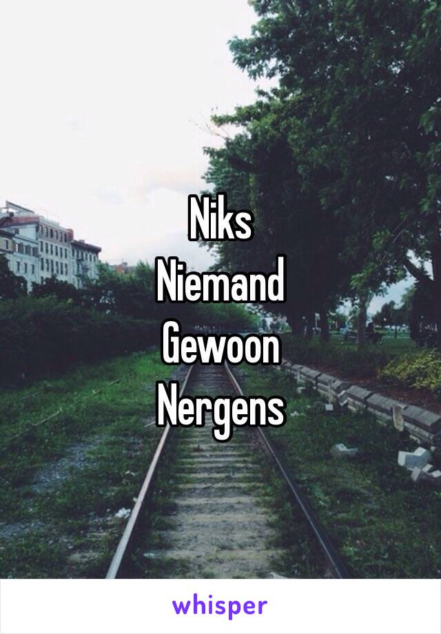 Niks 
Niemand 
Gewoon 
Nergens 