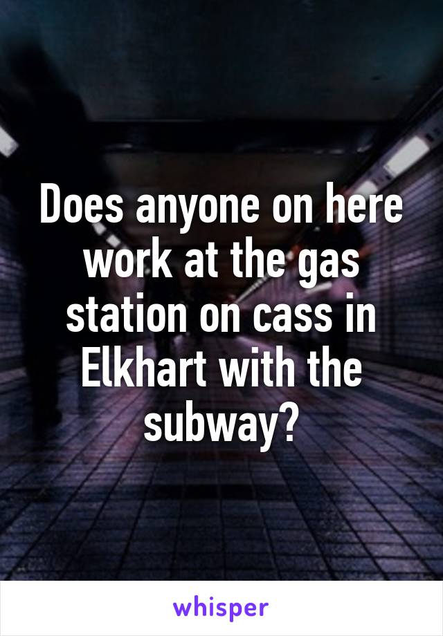 Does anyone on here work at the gas station on cass in Elkhart with the subway?