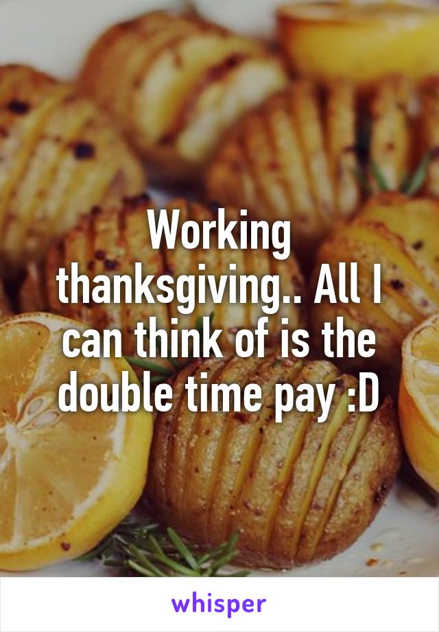 Working thanksgiving.. All I can think of is the double time pay :D