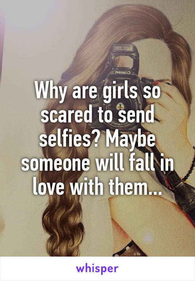 Why are girls so scared to send selfies? Maybe someone will fall in love with them...