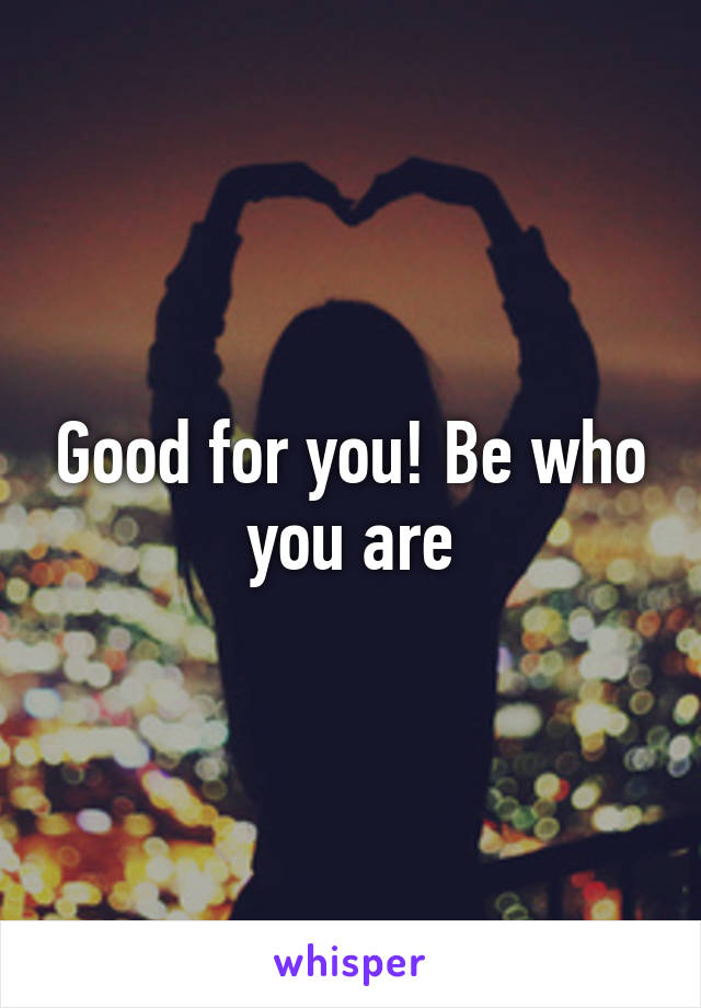 Good for you! Be who you are