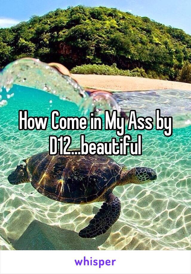 How Come in My Ass by D12…beautiful 