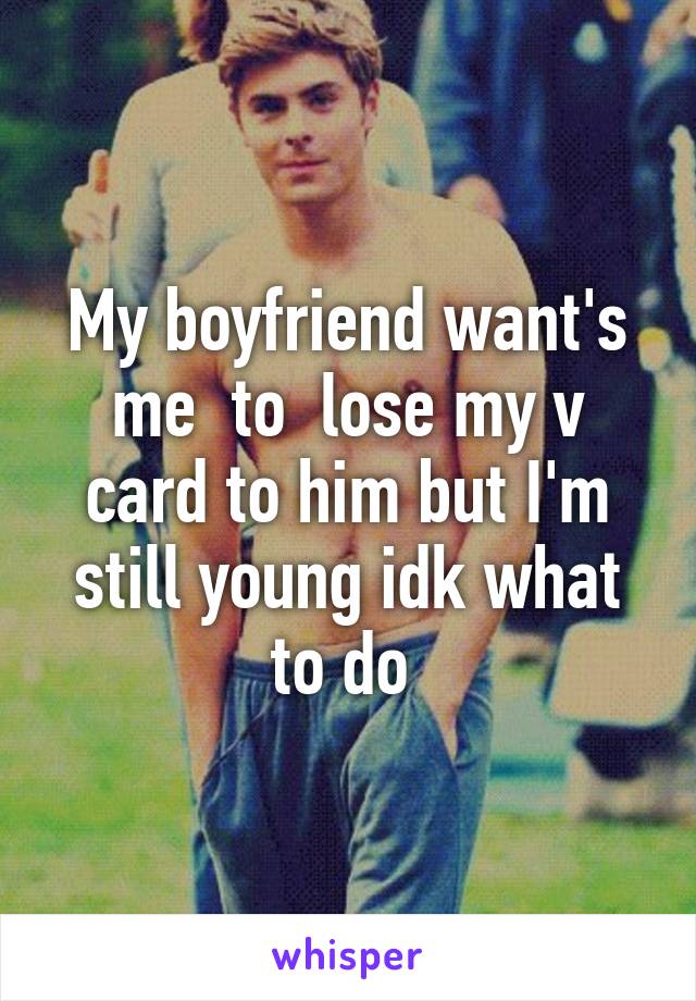 My boyfriend want's me  to  lose my v card to him but I'm still young idk what to do 