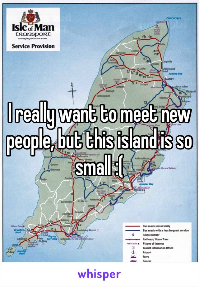 I really want to meet new people, but this island is so small :(