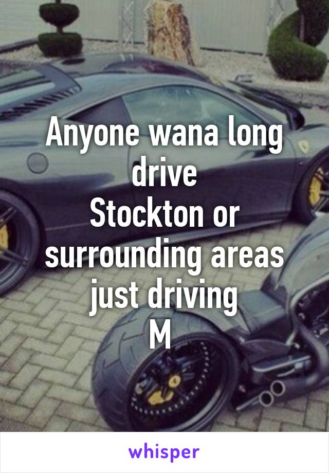 Anyone wana long drive
Stockton or surrounding areas just driving
M 