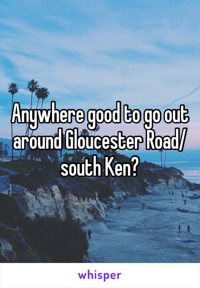 Anywhere good to go out around Gloucester Road/south Ken?