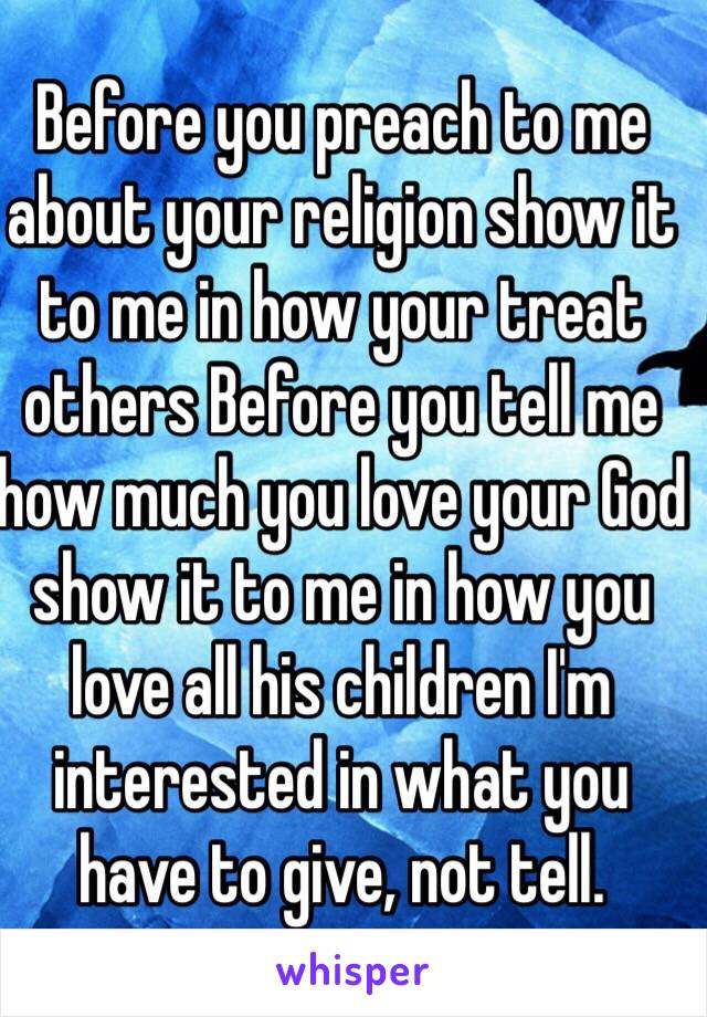 Before you preach to me about your religion show it to me in how your treat others Before you tell me how much you love your God show it to me in how you love all his children I'm interested in what you have to give, not tell.