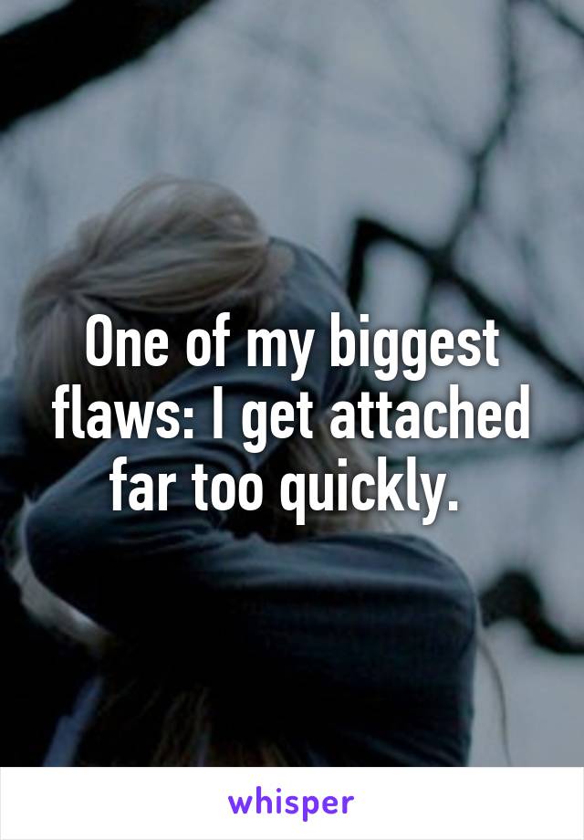 One of my biggest flaws: I get attached far too quickly. 