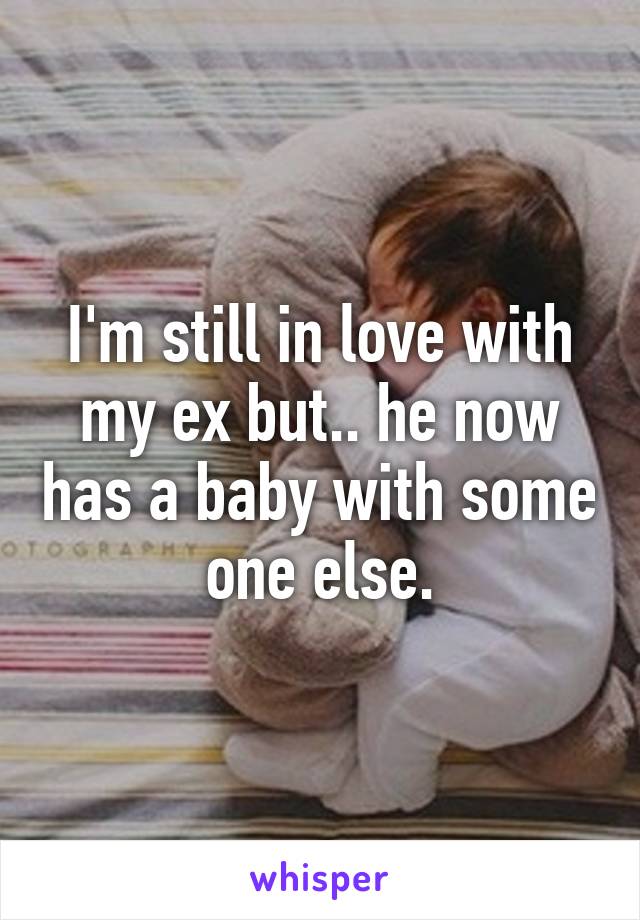 I'm still in love with my ex but.. he now has a baby with some one else.